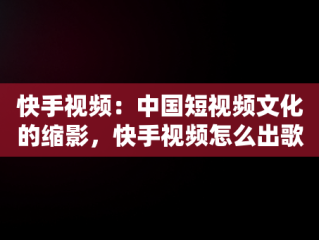 快手视频：中国短视频文化的缩影，快手视频怎么出歌词字幕 