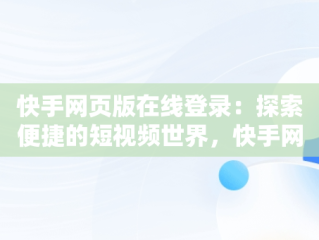 快手网页版在线登录：探索便捷的短视频世界，快手网页版在线登录怎么弄 