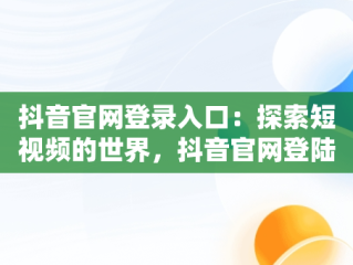 抖音官网登录入口：探索短视频的世界，抖音官网登陆入口 