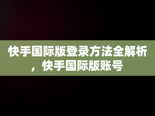 快手国际版登录方法全解析，快手国际版账号 