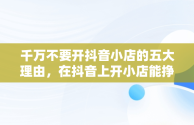 千万不要开抖音小店的五大理由，在抖音上开小店能挣到钱吗 