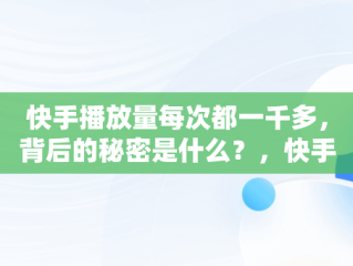 快手播放量每次都一千多，背后的秘密是什么？，快手播放量一直1000多 