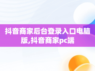 抖音商家后台登录入口电脑版,抖音商家pc端