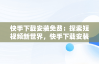 快手下载安装免费：探索短视频新世界，快手下载安装免费下载 