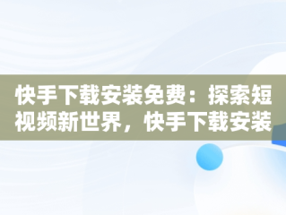 快手下载安装免费：探索短视频新世界，快手下载安装免费下载 