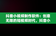 抖音小视频制作软件：创意无限的短视频时代，抖音小视频制作软件哪个好 