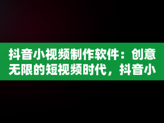 抖音小视频制作软件：创意无限的短视频时代，抖音小视频制作软件哪个好 
