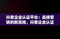 抖音企业认证平台：品牌营销的新高地，抖音企业认证平台信息签名与卖的货不一样可以改签名吗 