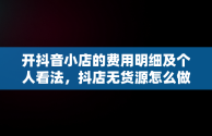 开抖音小店的费用明细及个人看法，抖店无货源怎么做 