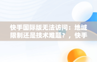 快手国际版无法访问：地域限制还是技术难题？，快手国际版该地区不支持怎么解决 