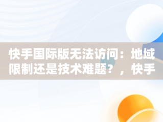 快手国际版无法访问：地域限制还是技术难题？，快手国际版该地区不支持怎么解决 