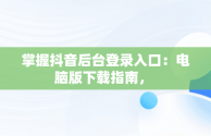 掌握抖音后台登录入口：电脑版下载指南， 