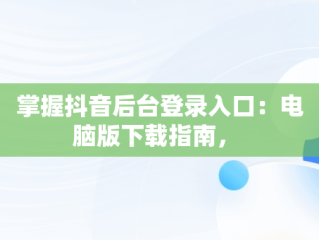 掌握抖音后台登录入口：电脑版下载指南， 