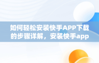 如何轻松安装快手APP下载的步骤详解，安装快手app下载最新版2022 