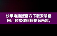 快手电脑版官方下载安装官网：轻松体验短视频乐趣，快手电脑版官方下载安装官网网址 