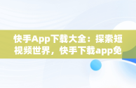 快手App下载大全：探索短视频世界，快手下载app免费下载 