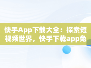 快手App下载大全：探索短视频世界，快手下载app免费下载 