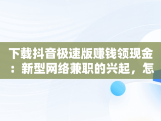 下载抖音极速版赚钱领现金：新型网络兼职的兴起，怎么下载抖音极速版赚钱领现金 