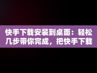 快手下载安装到桌面：轻松几步带你完成，把快手下载到桌面上 