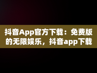 抖音App官方下载：免费版的无限娱乐，抖音app下载安装最新版官方 