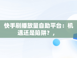 快手刷播放量自助平台：机遇还是陷阱？， 