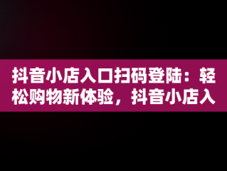 抖音小店入口扫码登陆：轻松购物新体验，抖音小店入口扫码登陆怎么弄 