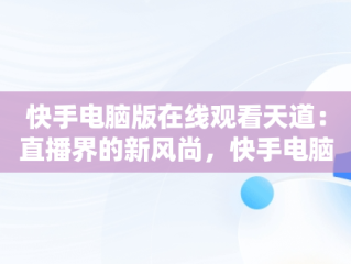 快手电脑版在线观看天道：直播界的新风尚，快手电脑版可以看视频吗 