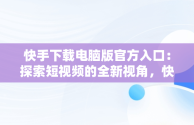 快手下载电脑版官方入口：探索短视频的全新视角，快手下载电脑版官方入口在哪 