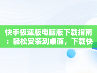 快手极速版电脑版下载指南：轻松安装到桌面，下载快手极速版电脑版到桌面怎么弄 