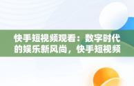 快手短视频观看：数字时代的娱乐新风尚，快手短视频观看量怎么赚钱 