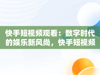 快手短视频观看：数字时代的娱乐新风尚，快手短视频观看量怎么赚钱 