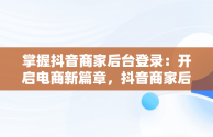 掌握抖音商家后台登录：开启电商新篇章，抖音商家后天登录 