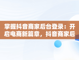 掌握抖音商家后台登录：开启电商新篇章，抖音商家后天登录 