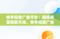 快手投放广告平台：短视频营销新天地，快手投放广告平台有哪些 