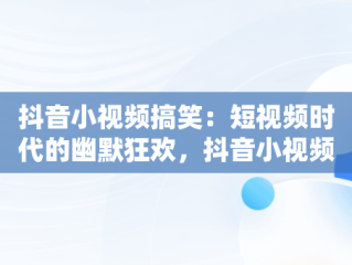 抖音小视频搞笑：短视频时代的幽默狂欢，抖音小视频搞笑版 