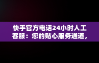 快手官方电话24小时人工客服：您的贴心服务通道，快手客服电话人工服务电话 