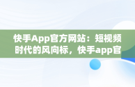 快手App官方网站：短视频时代的风向标，快手app官方网址 