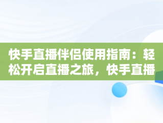 快手直播伴侣使用指南：轻松开启直播之旅，快手直播伴侣怎么用手机投屏到电脑上 