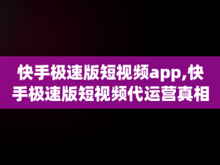 快手极速版短视频app,快手极速版短视频代运营真相