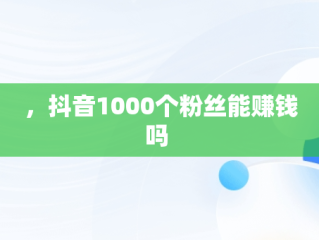 ，抖音1000个粉丝能赚钱吗 