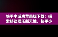 快手小游戏苹果版下载：探索移动娱乐新天地，快手小游戏app苹果 