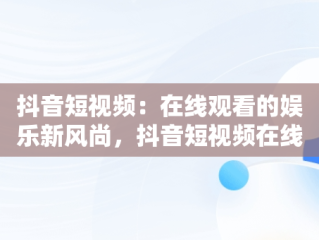 抖音短视频：在线观看的娱乐新风尚，抖音短视频在线观看抖音怎么看 