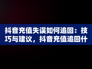 抖音充值失误如何追回：技巧与建议，抖音充值追回什么意思 