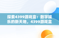 探索4399游戏盒：数字娱乐的新天地，4399游戏盒官方正版安装 