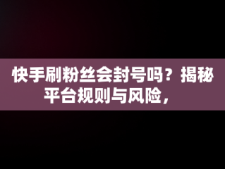 快手刷粉丝会封号吗？揭秘平台规则与风险， 