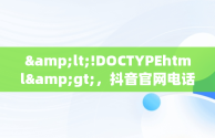 &lt;!DOCTYPEhtml&gt;，抖音官网电话号码是多少 