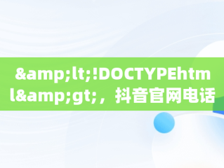 &lt;!DOCTYPEhtml&gt;，抖音官网电话号码是多少 