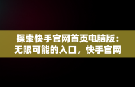 探索快手官网首页电脑版：无限可能的入口，快手官网首页入口电脑版下载 