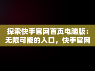 探索快手官网首页电脑版：无限可能的入口，快手官网首页入口电脑版下载 