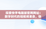 探索快手电脑版官网网址：数字时代的短视频革命，快手电脑版官网页面 